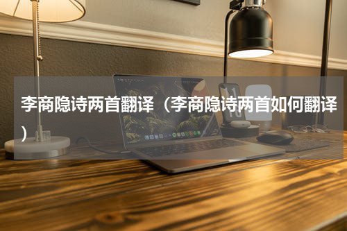 李商隐诗两首翻译（李商隐诗两首如何翻译）