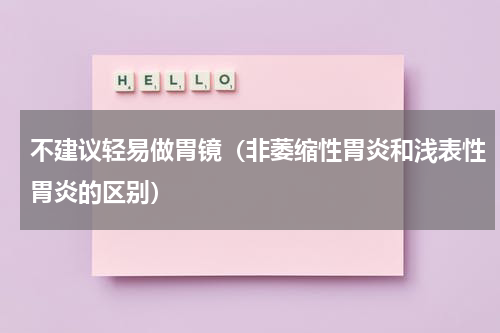 不建议轻易做胃镜（非萎缩性胃炎和浅表性胃炎的区别）