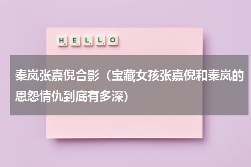 秦岚张嘉倪合影（宝藏女孩张嘉倪和秦岚的恩怨情仇到底有多深）