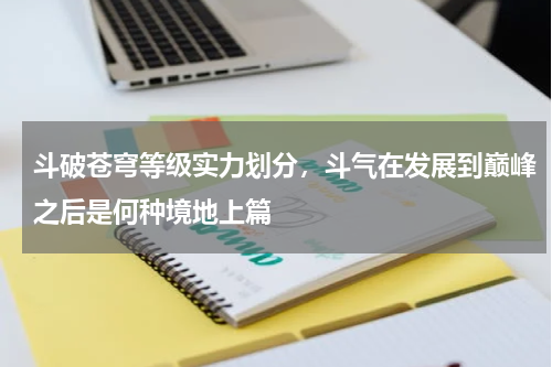 斗破苍穹等级实力划分，斗气在发展到巅峰之后是何种境地上篇