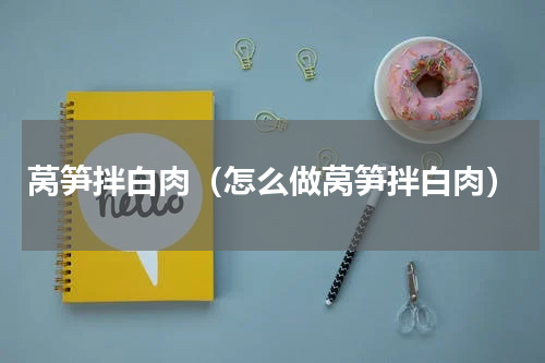莴笋拌白肉（怎么做莴笋拌白肉）