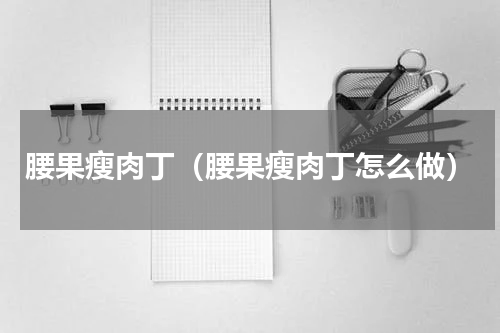 腰果瘦肉丁（腰果瘦肉丁怎么做）