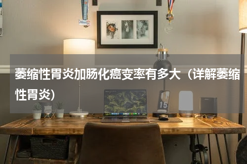 萎缩性胃炎加肠化癌变率有多大（详解萎缩性胃炎）