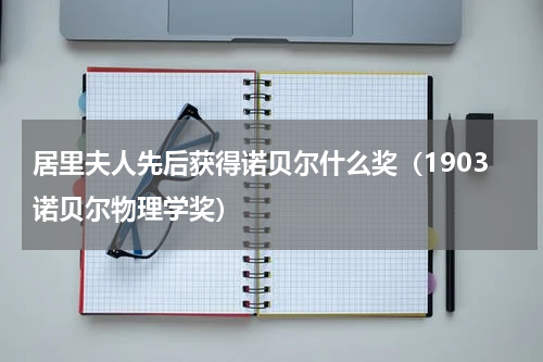 居里夫人先后获得诺贝尔什么奖（1903诺贝尔物理学奖）
