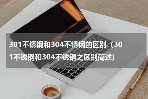 301不锈钢和304不锈钢的区别（301不锈钢和304不锈钢之区别简述）