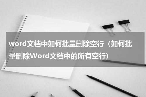 word文档中如何批量删除空行（如何批量删除Word文档中的所有空行）