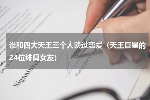 谁和四大天王三个人谈过恋爱（天王巨星的24位绯闻女友）
