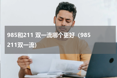 985和211 双一流哪个更好（985211双一流）