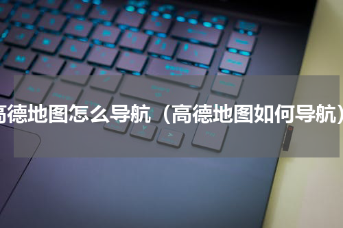 高德地图怎么导航（高德地图如何导航）