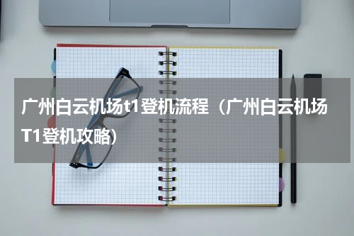 广州白云机场t1登机流程（广州白云机场T1登机攻略）