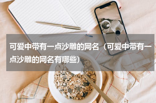 可爱中带有一点沙雕的网名（可爱中带有一点沙雕的网名有哪些）