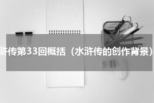 水浒传第33回概括（水浒传的创作背景）