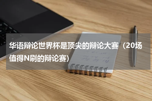 华语辩论世界杯是顶尖的辩论大赛（20场值得N刷的辩论赛）