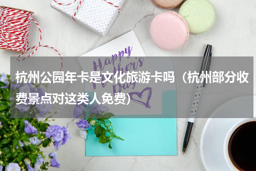 杭州公园年卡是文化旅游卡吗（杭州部分收费景点对这类人免费）