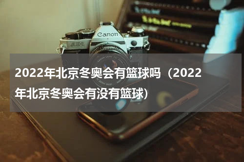 2022年北京冬奥会有篮球吗（2022年北京冬奥会有没有篮球）