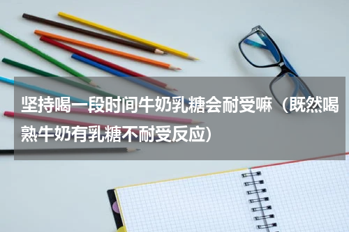 坚持喝一段时间牛奶乳糖会耐受嘛（既然喝熟牛奶有乳糖不耐受反应）