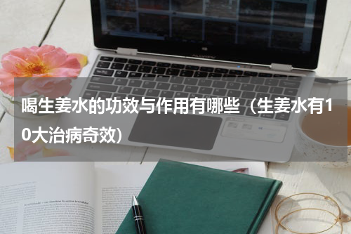 喝生姜水的功效与作用有哪些（生姜水有10大治病奇效）
