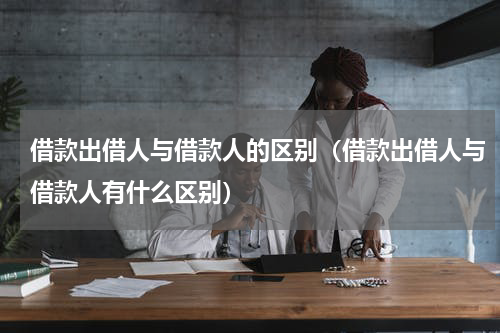 借款出借人与借款人的区别（借款出借人与借款人有什么区别）