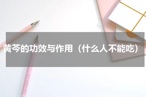 黄芩的功效与作用（什么人不能吃）