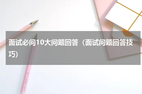 面试必问10大问题回答（面试问题回答技巧）