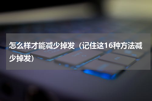 怎么样才能减少掉发（记住这16种方法减少掉发）