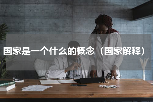 国家是一个什么的概念（国家解释）