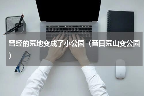 曾经的荒地变成了小公园（昔日荒山变公园）