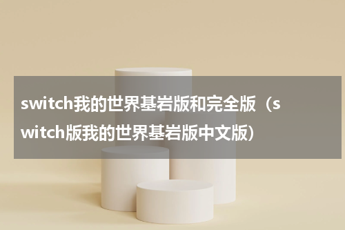 switch我的世界基岩版和完全版（switch版我的世界基岩版中文版）