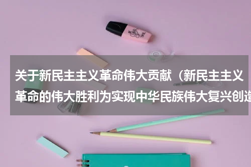 关于新民主主义革命伟大贡献（新民主主义革命的伟大胜利为实现中华民族伟大复兴创造了根本社会条件）