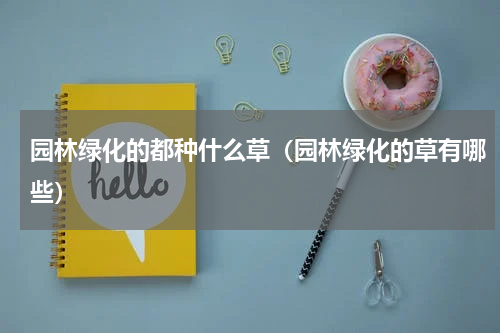 园林绿化的都种什么草（园林绿化的草有哪些）