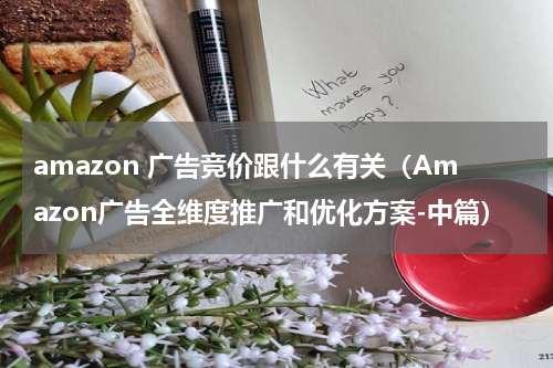 amazon 广告竞价跟什么有关（Amazon广告全维度推广和优化方案-中篇）
