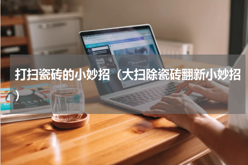 打扫瓷砖的小妙招（大扫除瓷砖翻新小妙招）