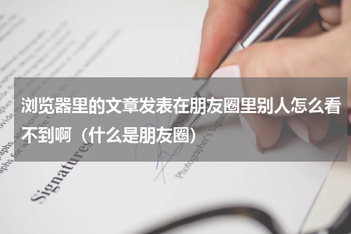 浏览器里的文章发表在朋友圈里别人怎么看不到啊（什么是朋友圈）