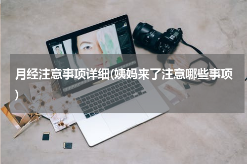 月经注意事项详细(姨妈来了注意哪些事项)