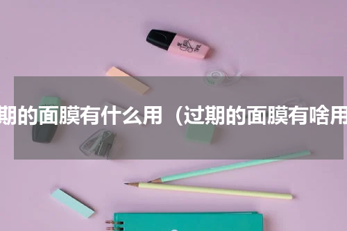 过期的面膜有什么用（过期的面膜有啥用）