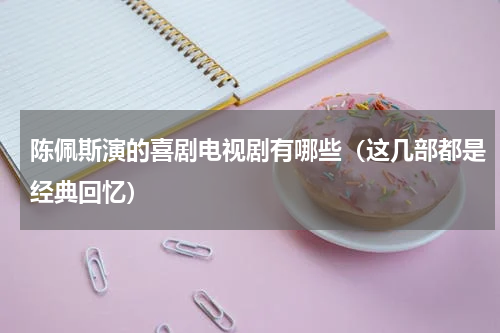 陈佩斯演的喜剧电视剧有哪些（这几部都是经典回忆）
