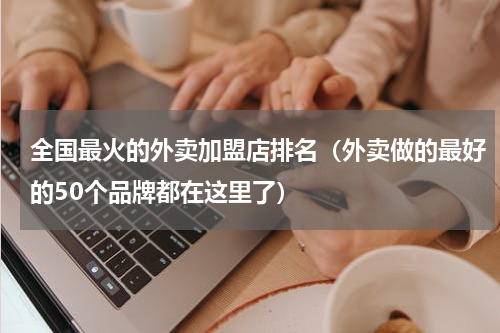 全国最火的外卖加盟店排名（外卖做的最好的50个品牌都在这里了）
