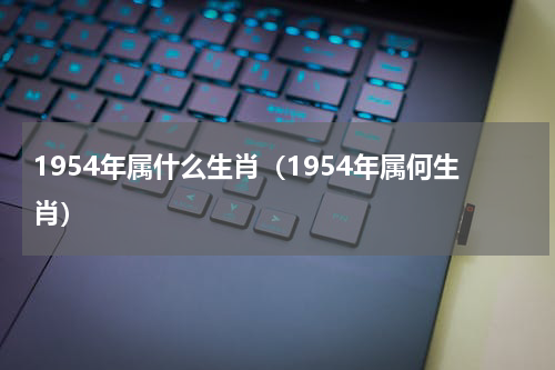 1954年属什么生肖（1954年属何生肖）