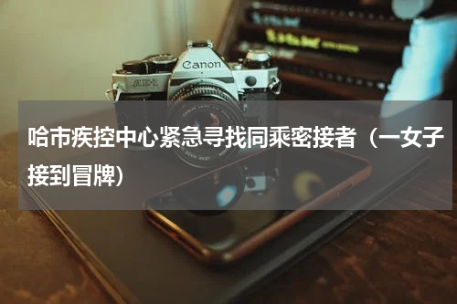 哈市疾控中心紧急寻找同乘密接者（一女子接到冒牌）