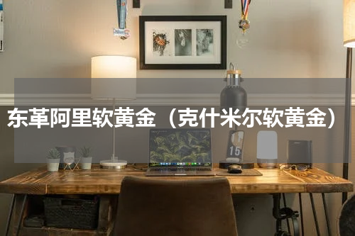 东革阿里软黄金（克什米尔软黄金）