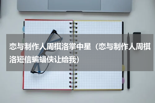 恋与制作人周棋洛掌中星（恋与制作人周棋洛短信蝙蝠侠让给我）