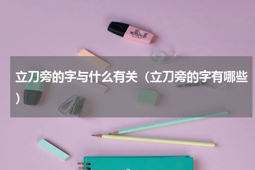 立刀旁的字与什么有关（立刀旁的字有哪些）