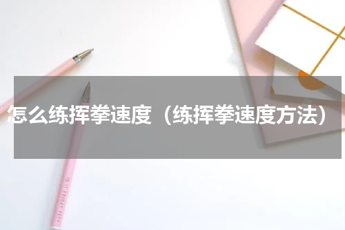 怎么练挥拳速度（练挥拳速度方法）