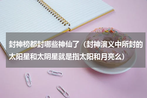 封神榜都封哪些神仙了（封神演义中所封的太阳星和太阴星就是指太阳和月亮么）