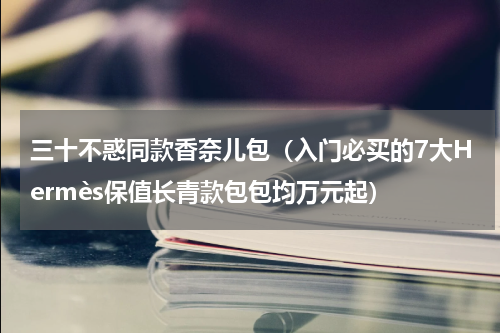 三十不惑同款香奈儿包（入门必买的7大Hermès保值长青款包包均万元起）