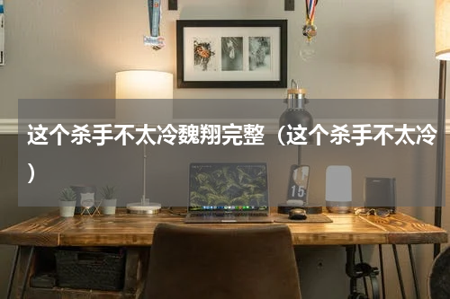 这个杀手不太冷魏翔完整（这个杀手不太冷）