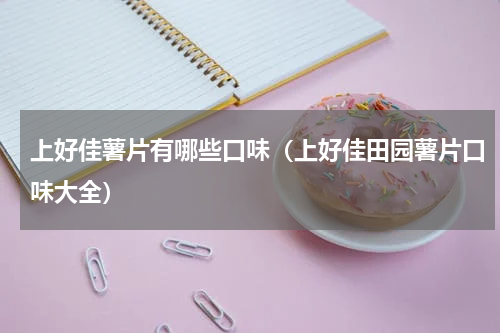 上好佳薯片有哪些口味（上好佳田园薯片口味大全）