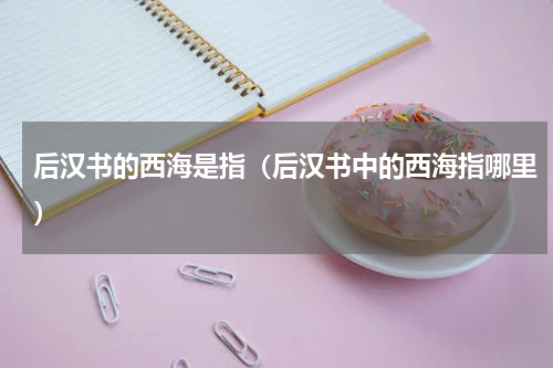 后汉书的西海是指（后汉书中的西海指哪里）