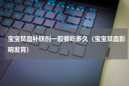 宝宝贫血补铁剂一般要吃多久（宝宝贫血影响发育）