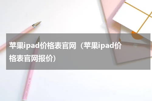 苹果ipad价格表官网（苹果ipad价格表官网报价）